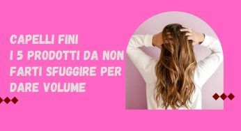 Capelli fini e deboli, 5 prodotti must per l’haircare routine : dona volume alla chioma